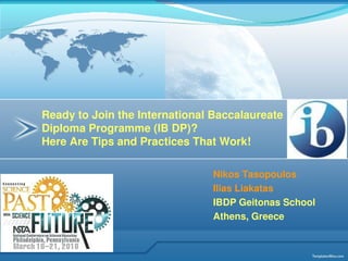 Ready to Join the International Baccalaureate
Diploma Programme (IB DP)?
Here Are Tips and Practices That Work!

                               Nikos Tasopoulos
                               Ilias Liakatas
                               IBDP Geitonas School
                               Athens, Greece
 