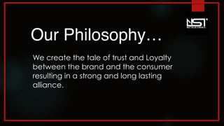 Our Philosophy…
We create the tale of trust and Loyalty
between the brand and the consumer
resulting in a strong and long lasting
alliance.