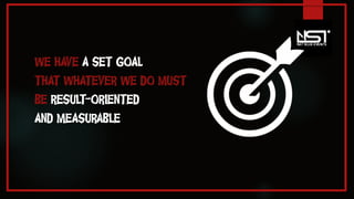 WE HAVE A SET GOAL
THAT WHATEVER WE DO MUST
BE RESULT-ORIENTED
AND MEASURABLE