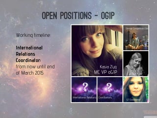 Open positions -ogip 
Kasia Zyg 
Working timeline: 
International Relations Coordinator: 
from now until end of March 2015  