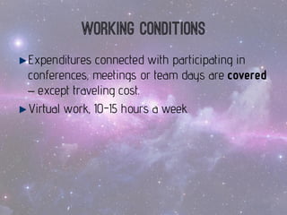 Workingconditions 
Expenditures connected with participating in conferences, meetings or team days are covered –except traveling cost. 
Virtualwork, 10-15 hoursa week  