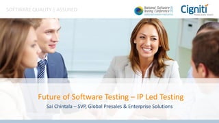 SOFTWARE QUALITY | ASSURED
Future of Software Testing – IP Led Testing
Sai Chintala – SVP, Global Presales & Enterprise Solutions
 