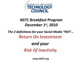 NSTC Breakfast Program
December 1st
, 2010
The 2 definitions for your Social Media “ROI”…
Return On Investment
and your
Risk Of Inactivity.
www.NSTC.org
 