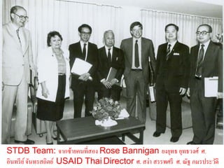 STDB Team: จากซ้ายคนที่สอง Rose Bannigan ยงยุทธ ยุทธวงศ์ ศ.
อินทรี ย ์ จันทรสถิตย์ USAID Thai Director ศ. สง่า สรรพศรี ศ. ณัฐ ภมรประวัติ
 