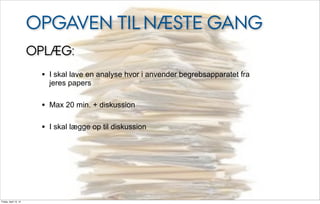OPGAVEN TIL NÆSTE GANG
                       OPLÆG:
                        • I skal lave en analyse hvor i anvender begrebsapparatet fra
                          jeres papers

                        • Max 20 min. + diskussion

                        • I skal lægge op til diskussion




Friday, April 13, 12
 