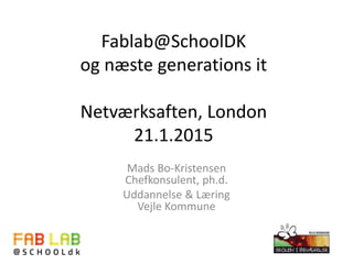 Fablab@SchoolDK
og næste generations it
Netværksaften, London
21.1.2015
Mads Bo-Kristensen
Chefkonsulent, ph.d.
Uddannelse & Læring
Vejle Kommune
 