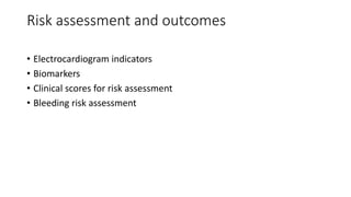 Risk assessment and outcomes
• Electrocardiogram indicators
• Biomarkers
• Clinical scores for risk assessment
• Bleeding risk assessment
 