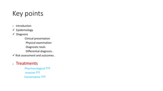 Key points
 Introduction
 Epidemiology
 Diagnosis
Clinical presentation
Physical examination
Diagnostic tools
Differential diagnosis .
 Risk assessment and outcomes .
 Treatments
Pharmacological TTT
Invasive TTT
Conservative TTT
 