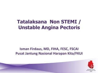Tatalaksana Non STEMI /
Unstable Angina Pectoris
Isman Firdaus, MD, FIHA, FESC, FSCAI
Pusat Jantung Nasional Harapan Kita/FKUI
 