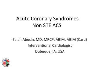 Acute Coronary Syndromes
Non STE ACS
Salah Abusin, MD, MRCP, ABIM, ABIM (Card)
Interventional Cardiologist
Dubuque, IA, USA
 