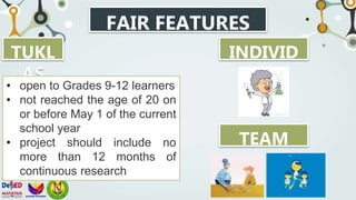 FAIR FEATURES
TUKL
AS
INDIVID
UAL
TEAM
• open to Grades 9-12 learners
• not reached the age of 20 on
or before May 1 of the current
school year
• project should include no
more than 12 months of
continuous research
 