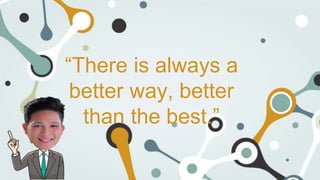 “There is always a
better way, better
than the best.”
 
