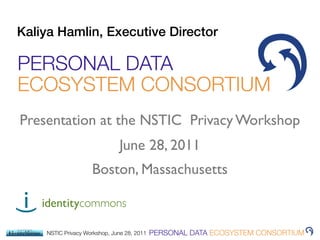 Kaliya Hamlin, Executive Director

PERSONAL DATA
ECOSYSTEM CONSORTIUM
Presentation at the NSTIC Privacy Workshop
                               June 28, 2011
                    Boston, Massachusetts

    identitycommons
)




    NSTIC Privacy Workshop, June 28, 2011   PERSONAL DATA ECOSYSTEM CONSORTIUM
 