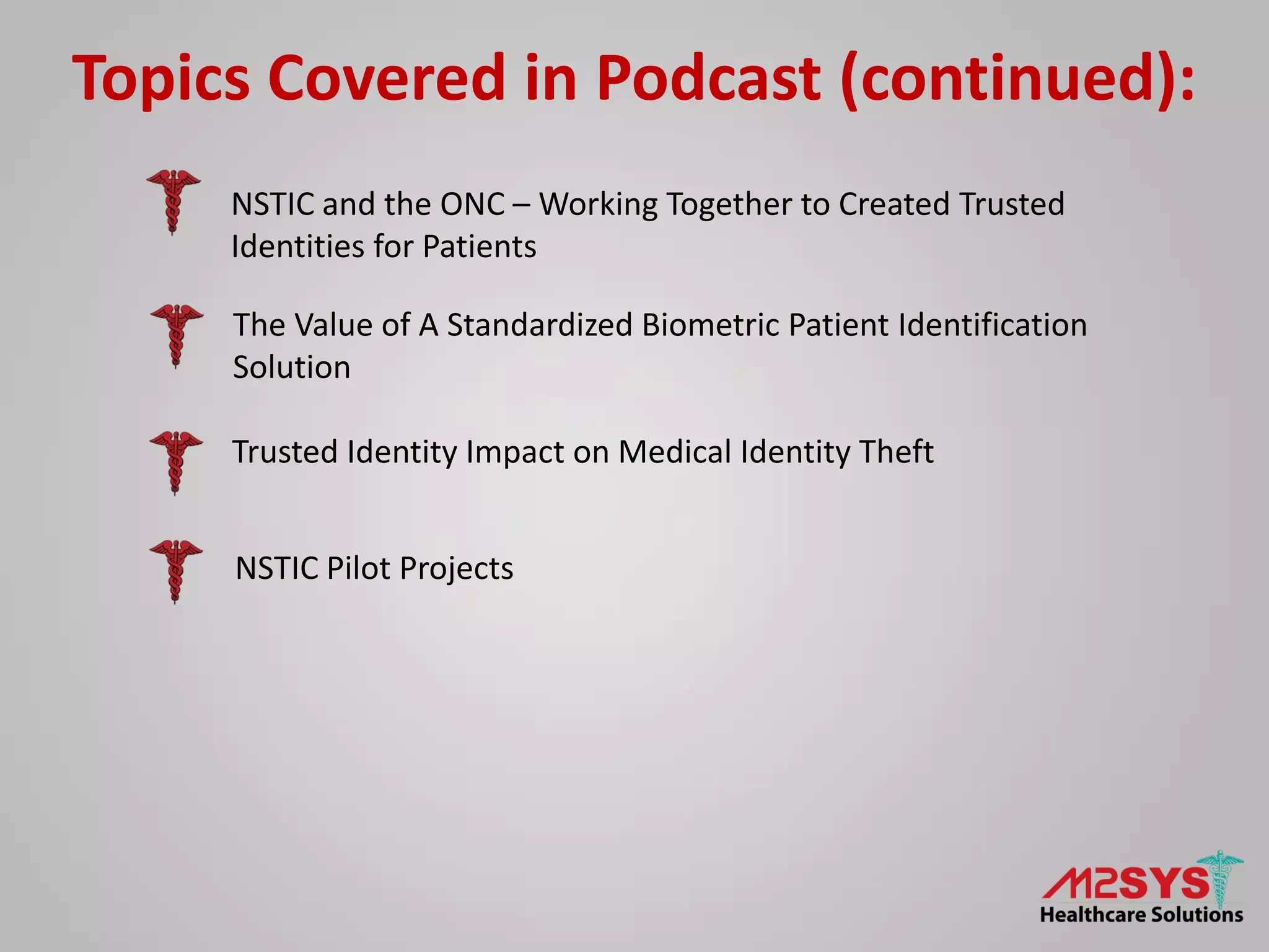 Topics Covered in Podcast (continued):
NSTIC and the ONC – Working Together to Created Trusted
Identities for Patients
The Value of A Standardized Biometric Patient Identification
Solution
Trusted Identity Impact on Medical Identity Theft
NSTIC Pilot Projects
 