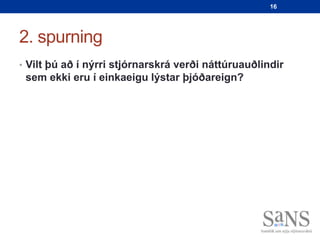 16




2. spurning
• Vilt þú að í nýrri stjórnarskrá verði náttúruauðlindir
 sem ekki eru í einkaeigu lýstar þjóðareign?
 