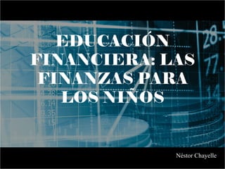 EDUCACIÓN
FINANCIERA: LAS
FINANZAS PARA
LOS NIÑOS
Néstor Chayelle
 