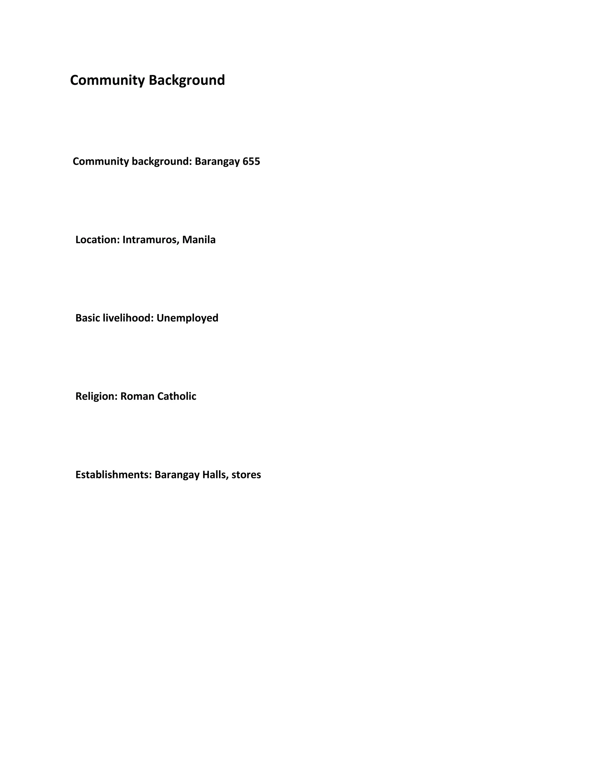 Community Background
Community background: Barangay 655
Location: Intramuros, Manila
Basic livelihood: Unemployed
Religion: Roman Catholic
Establishments: Barangay Halls, stores
 