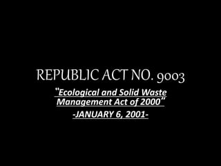 REPUBLIC ACT NO. 9003
“Ecological and Solid Waste
Management Act of 2000”
-JANUARY 6, 2001-
 