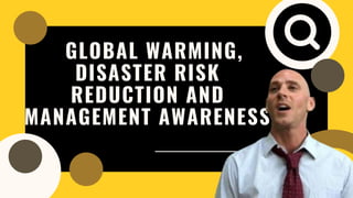 GLOBAL WARMING,
DISASTER RISK
REDUCTION AND
MANAGEMENT AWARENESS
 
