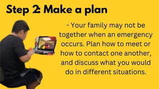 Step 2: Make a plan
- Your family may not be
together when an emergency
occurs. Plan how to meet or
how to contact one another,
and discuss what you would
do in different situations.
 