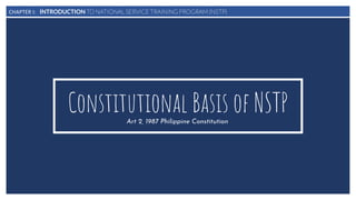 CHAPTER I: INTRODUCTION TO NATIONAL SERVICE TRAINING PROGRAM (NSTP)
Constitutional Basis of NSTPArt 2, 1987 Philippine Constitution
 