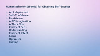 Human Behavior Essential for Obtaining Self-Success
 An Independent
 Self-Confidence
 Persistence
 A BIG imagination
 A Thick Skin
 Clarity of Self-
Understanding
 Clarity of Intent
 Focus
 Optimism
 Passion
 