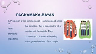 PAGKAMAKA-BAYAN
5. Promotion of the common good – common good refers
to
that condition that is beneficial to all or
most
members of the society. Thus,
promoting
common good equates with giving
importance
to the general welfare of the people.
 