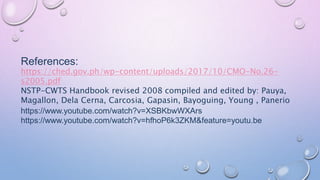 References:
https://ched.gov.ph/wp-content/uploads/2017/10/CMO-No.26-
s2005.pdf
NSTP-CWTS Handbook revised 2008 compiled and edited by: Pauya,
Magallon, Dela Cerna, Carcosia, Gapasin, Bayoguing, Young , Panerio
https://www.youtube.com/watch?v=XSBKbwWXArs
https://www.youtube.com/watch?v=hfhoP6k3ZKM&feature=youtu.be
 
