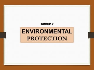 ENVIRONMENTAL
PROTECTION
GROUP 7
 