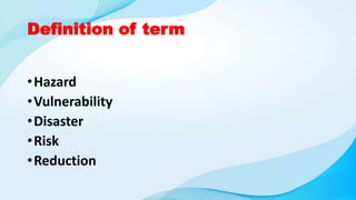 Definition of term
•Hazard
•Vulnerability
•Disaster
•Risk
•Reduction
 
