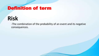 Definition of term
Risk
-The combination of the probability of an event and its negative
consequences.
 