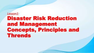 Lesson1:
Disaster Risk Reduction
and Management
Concepts, Principles and
Thrends
 