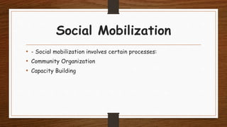 Social Mobilization
• - Social mobilization involves certain processes:
• Community Organization
• Capacity Building
 
