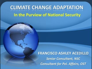 CLIMATE CHANGE ADAPTATION
 In the Purview of National Security




             FRANCISCO ASHLEY ACEDILLO
                 Senior Consultant, NSC
              Consultant for Pol. Affairs, OST
 
