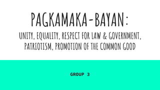 PAGKAMAKA-BAYAN:
UNITY, EQUALITY, RESPECT FOR LAW & GOVERNMENT,
PATRIOTISM, PROMOTION OF THE COMMON GOOD
GROUP 3
 