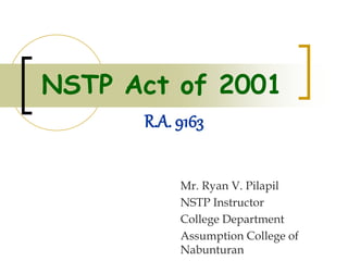 NSTP Act of 2001
Mr. Ryan V. Pilapil
NSTP Instructor
College Department
Assumption College of
Nabunturan
R.A. 9163
 