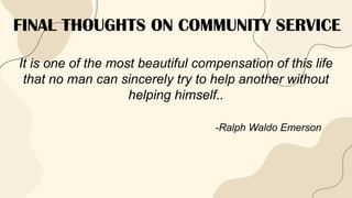 FINAL THOUGHTS ON COMMUNITY SERVICE
It is one of the most beautiful compensation of this life
that no man can sincerely try to help another without
helping himself..
-Ralph Waldo Emerson
 