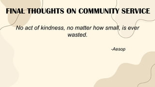 FINAL THOUGHTS ON COMMUNITY SERVICE
No act of kindness, no matter how small, is ever
wasted.
-Aesop
 