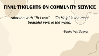 FINAL THOUGHTS ON COMMUNITY SERVICE
After the verb “To Love”.... “To Help” is the most
beautiful verb in the world.
-Bertha Von Suttner
 