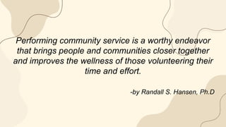 Performing community service is a worthy endeavor
that brings people and communities closer together
and improves the wellness of those volunteering their
time and effort.
-by Randall S. Hansen, Ph.D
 