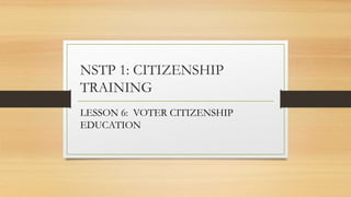 NSTP 1: CITIZENSHIP
TRAINING
LESSON 6: VOTER CITIZENSHIP
EDUCATION
 