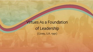 Virtues As a Foundation
of Leadership
(Covey, S.R. 1991)
 