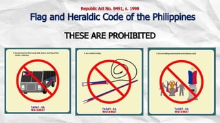 THESE ARE PROHIBITED
Republic Act No. 8491, s. 1998
Flag and Heraldic Code of the Philippines
 