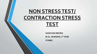 NON STRESSTEST/
CONTRACTION STRESS
TEST
KANCHAN MEHRA
M.Sc. NURSING 1STYEAR
PCNMS
 