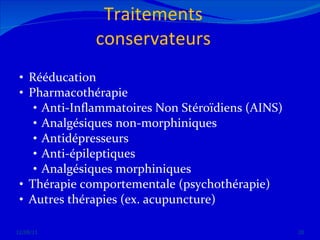 Traitements conservateurs Rééducation  Pharmacothérapie Anti-Inflammatoires Non Stéroïdiens (AINS) Analgésiques non-morphiniques Antidépresseurs  Anti-épileptiques Analgésiques morphiniques Thérapie comportementale (psychothérapie) Autres thérapies (ex. acupuncture) 12/08/11 