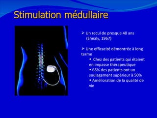 12/08/11 Stimulation médullaire Un recul de presque 40 ans (Shealy, 1967) Une efficacité démontrée à long terme Chez des patients qui étaient en impasse thérapeutique 65% des patients ont un soulagement supérieur à 50% Amélioration de la qualité de vie 