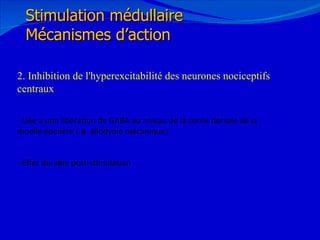 12/08/11 2. Inhibition de l'hyperexcitabilité des neurones nociceptifs centraux - Liée à une libération de GABA au niveau de la corne dorsale de la moelle épinière (     allodynie mécanique) Effet durable post-stimulation Stimulation médullaire Mécanismes d’action 