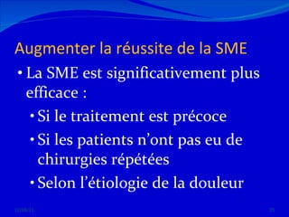 Augmenter la réussite de la SME La SME est significativement plus efficace : Si le traitement est précoce Si les patients n’ont pas eu de chirurgies répétées Selon l’étiologie de la douleur 12/08/11 