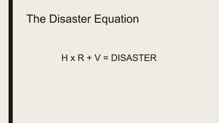 The Disaster Equation
H x R + V = DISASTER
 