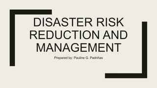 DISASTER RISK
REDUCTION AND
MANAGEMENT
Prepared by: Pauline G. Padriñas
 